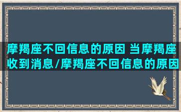 摩羯座不回信息的原因 当摩羯座收到消息/摩羯座不回信息的原因 当摩羯座收到消息-我的网站